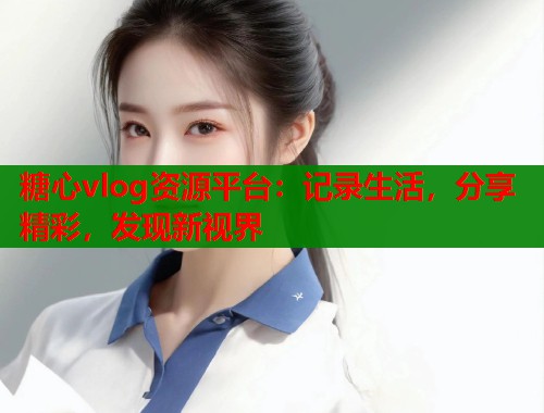 糖心vlog资源平台：记录生活，分享精彩，发现新视界