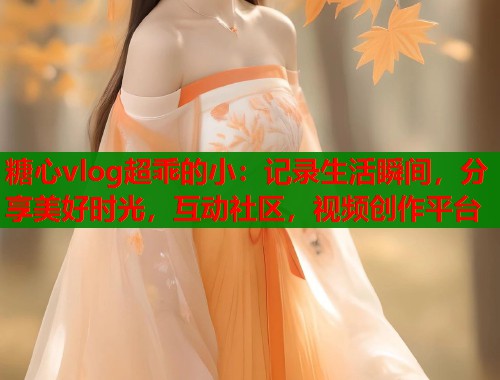 糖心vlog超乖的小：记录生活瞬间，分享美好时光，互动社区，视频创作平台