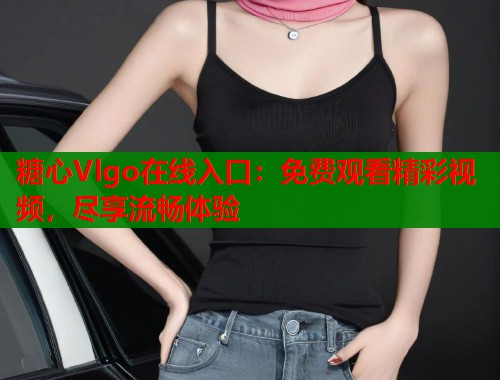 糖心Vlgo在线入口：免费观看精彩视频，尽享流畅体验