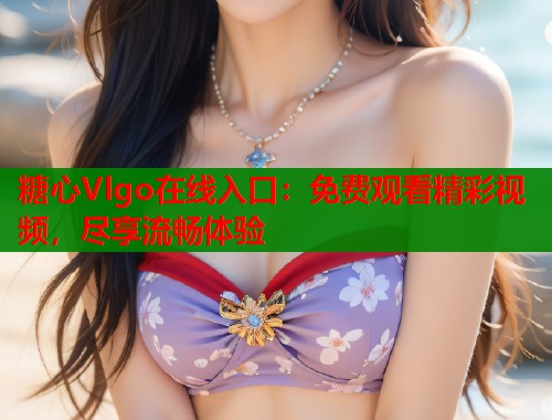 糖心Vlgo在线入口：免费观看精彩视频，尽享流畅体验