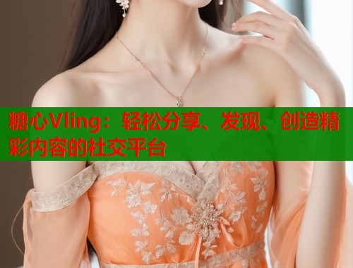 糖心Vling：轻松分享、发现、创造精彩内容的社交平台