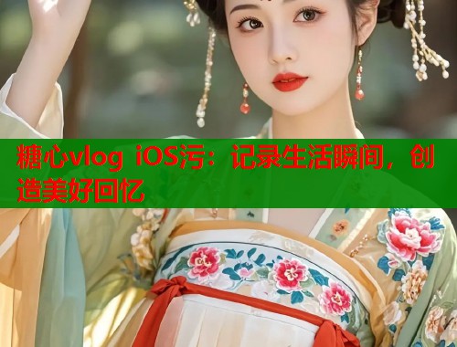 糖心vlog iOS污：记录生活瞬间，创造美好回忆