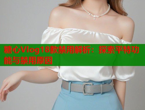糖心Vlog18款禁用解析：探索平特功能与禁用原因
