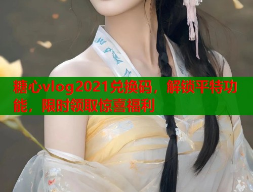 糖心vlog2021兑换码，解锁平特功能，限时领取惊喜福利