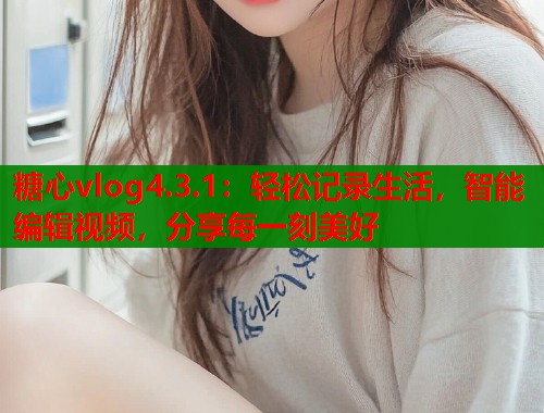 糖心vlog4.3.1：轻松记录生活，智能编辑视频，分享每一刻美好