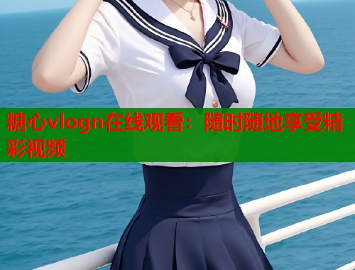 糖心vlogn在线观看：随时随地享受精彩视频