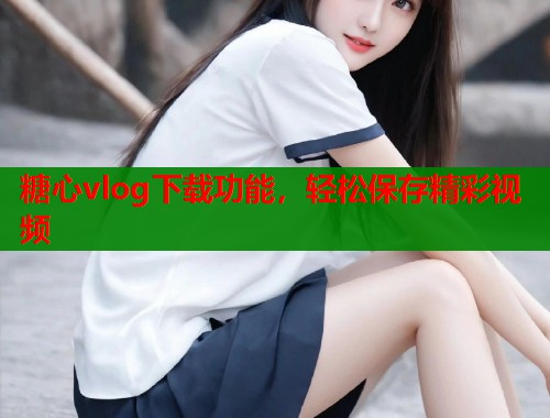 糖心vlog下载功能，轻松保存精彩视频