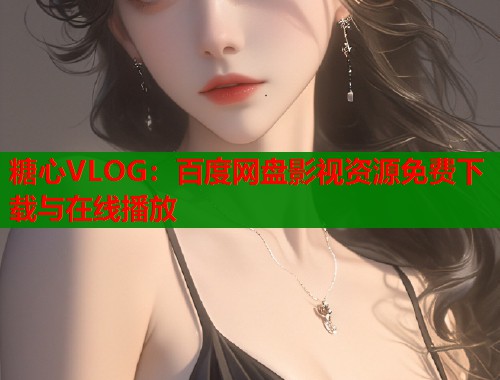 糖心VLOG：百度网盘影视资源免费下载与在线播放