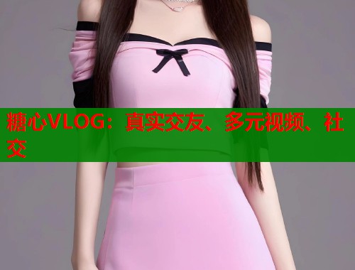 糖心VLOG：真实交友、多元视频、社交