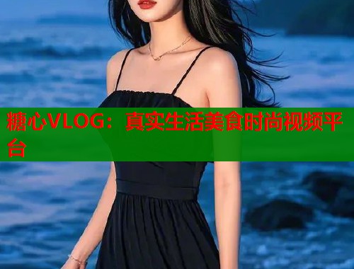 糖心VLOG：真实生活美食时尚视频平台