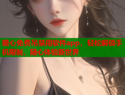 糖心免费吊禁用软件app，轻松解锁手机限制，随心体验新世界