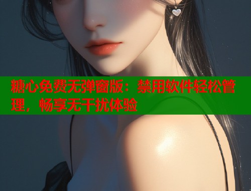 糖心免费无弹窗版：禁用软件轻松管理，畅享无干扰体验