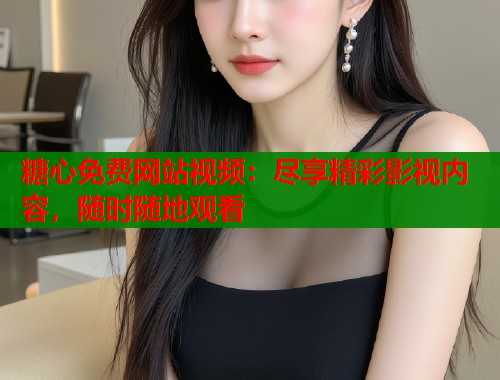 糖心免费网站视频：尽享精彩影视内容，随时随地观看