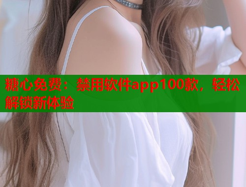 糖心免费：禁用软件app100款，轻松解锁新体验