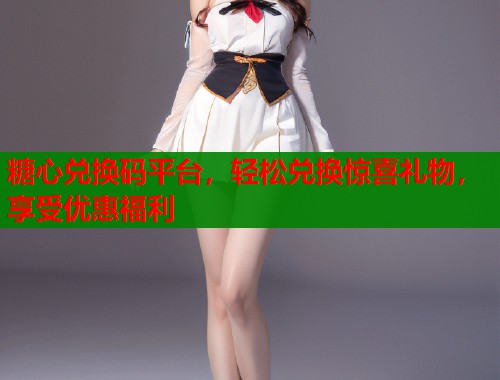 糖心兑换码平台，轻松兑换惊喜礼物，享受优惠福利