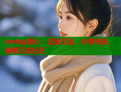 txvlog糖心：记录生活，分享快乐，视频日志社区