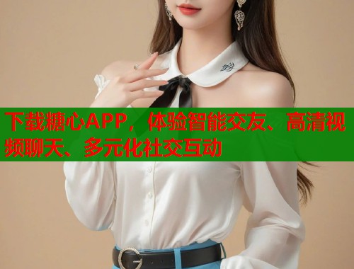 下载糖心APP，体验智能交友、高清视频聊天、多元化社交互动