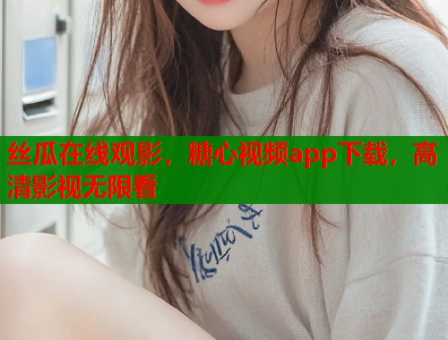 丝瓜在线观影，糖心视频app下载，高清影视无限看