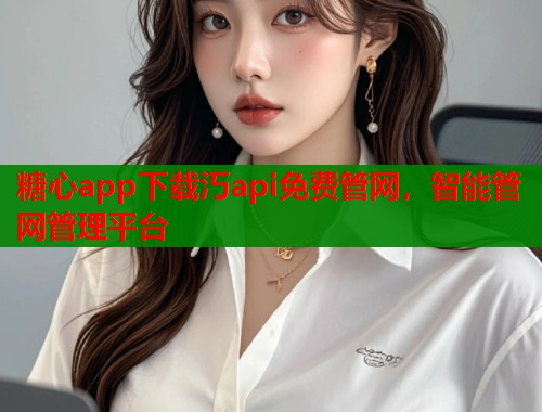 糖心app下载汅api免费管网，智能管网管理平台
