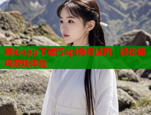 糖心app下载汅api免费试用，轻松捅鸡游戏体验
