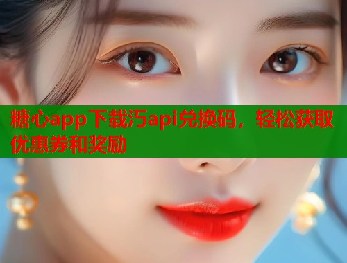 糖心app下载汅api兑换码，轻松获取优惠券和奖励