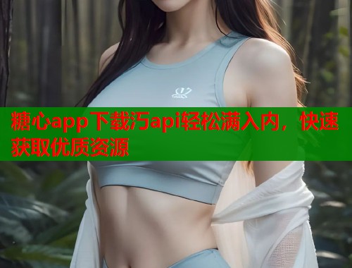 糖心app下载汅api轻松满入内，快速获取优质资源