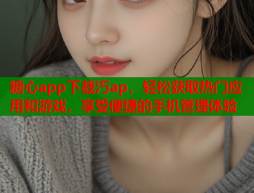 糖心app下载汅ap，轻松获取热门应用和游戏，享受便捷的手机管理体验