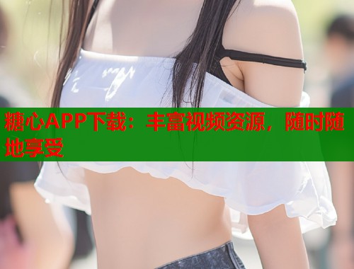 糖心APP下载：丰富视频资源，随时随地享受