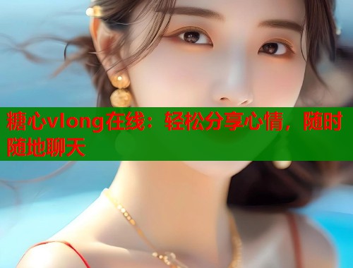 糖心vIong在线：轻松分享心情，随时随地聊天