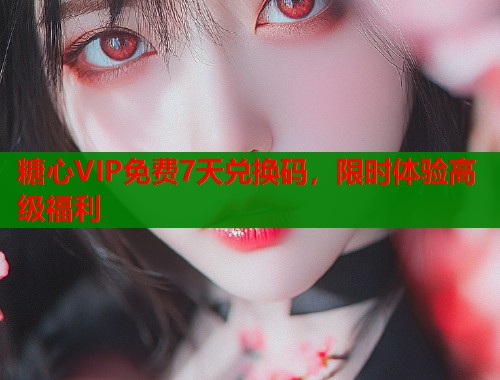 糖心VIP免费7天兑换码，限时体验高级福利