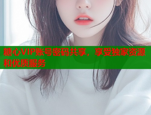 糖心VIP账号密码共享，享受独家资源和优质服务