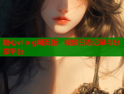 糖心vl o g网页版：视频日志记录与分享平台