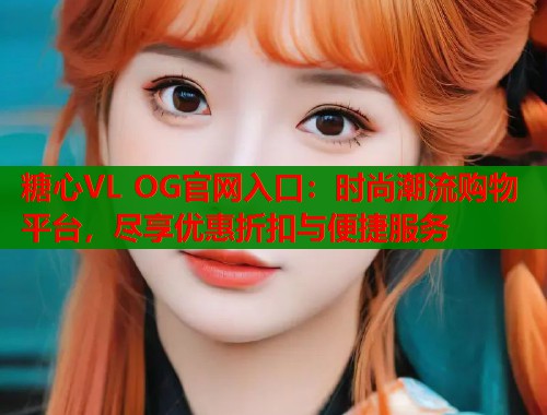 糖心VL OG官网入口：时尚潮流购物平台，尽享优惠折扣与便捷服务