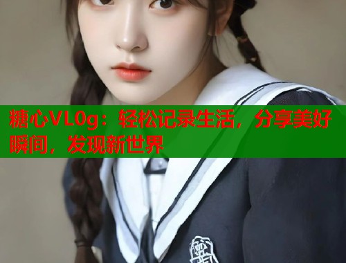 糖心VL0g：轻松记录生活，分享美好瞬间，发现新世界