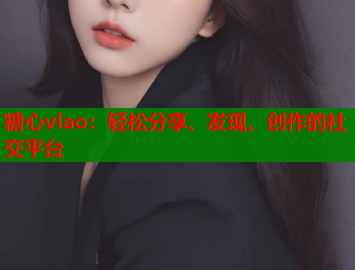 糖心vlao：轻松分享、发现、创作的社交平台