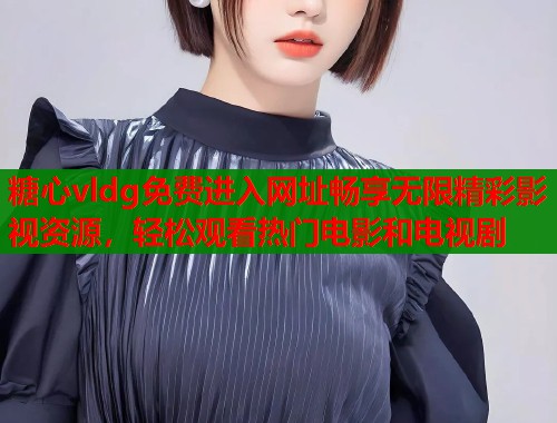 糖心vldg免费进入网址畅享无限精彩影视资源，轻松观看热门电影和电视剧