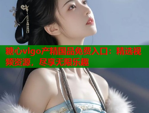 糖心vlgo产精国品免费入口：精选视频资源，尽享无限乐趣