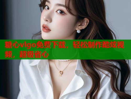 糖心vlgo免费下载，轻松制作酷炫视频，超级省心