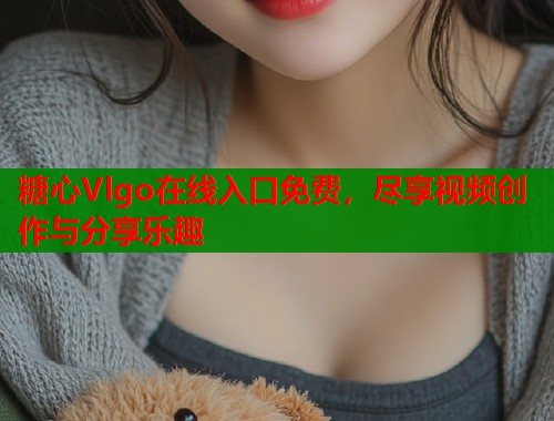 糖心Vlgo在线入口免费，尽享视频创作与分享乐趣