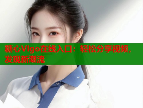 糖心Vlgo在线入口：轻松分享视频，发现新潮流