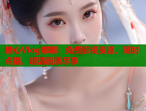 糖心Vlog娜娜：免费影视资源，随时点播，超清画质尽享