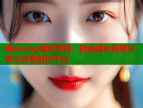 糖心vlog婚纱秀场：时尚婚礼视频分享与灵感创作平台