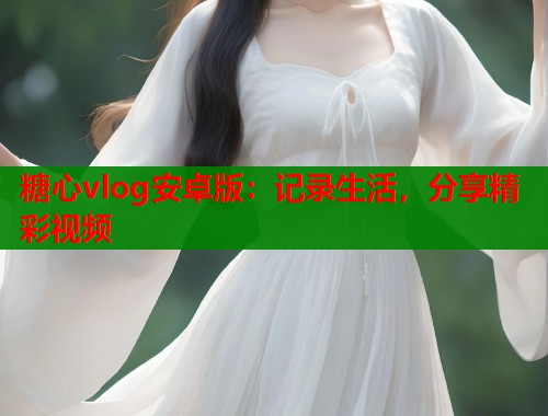 糖心vlog安卓版：记录生活，分享精彩视频