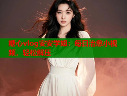 糖心vlog安安学姐：每日治愈小视频，轻松解压
