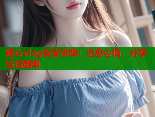 糖心vlog安安学姐：治愈心情，分享生活趣事