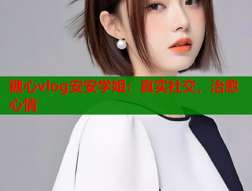 糖心vlog安安学姐：真实社交，治愈心情