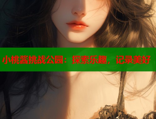 小桃酱挑战公园：探索乐趣，记录美好