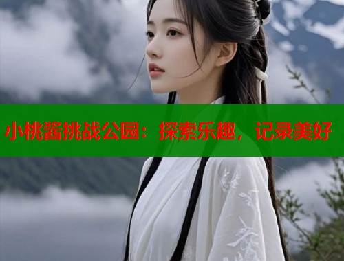 小桃酱挑战公园：探索乐趣，记录美好