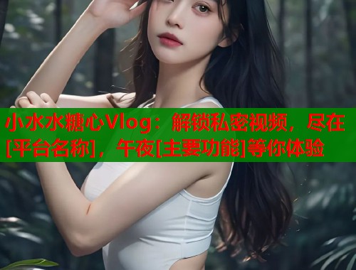 小水水糖心Vlog：解锁私密视频，尽在[平台名称]，午夜[主要功能]等你体验