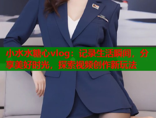 小水水糖心vlog：记录生活瞬间，分享美好时光，探索视频创作新玩法